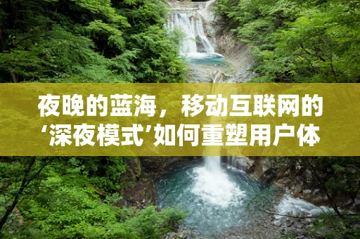 夜晚的蓝海，移动互联网的‘深夜模式’如何重塑用户体验？