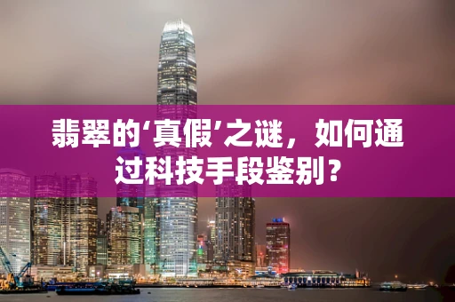 翡翠的‘真假’之谜，如何通过科技手段鉴别？