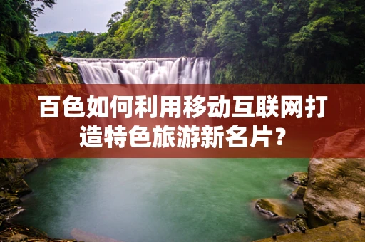 百色如何利用移动互联网打造特色旅游新名片？