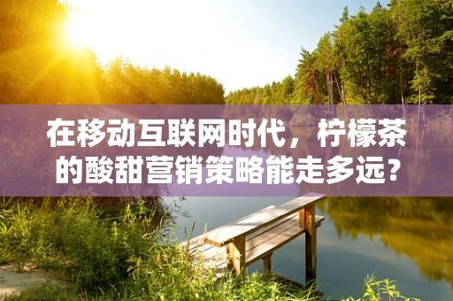 在移动互联网时代，柠檬茶的酸甜营销策略能走多远？