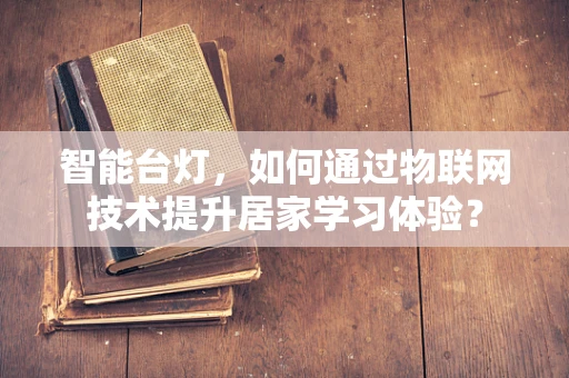 智能台灯，如何通过物联网技术提升居家学习体验？
