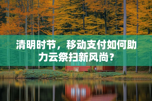清明时节，移动支付如何助力云祭扫新风尚？