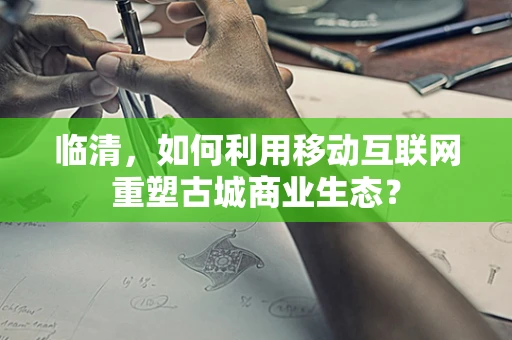 临清，如何利用移动互联网重塑古城商业生态？
