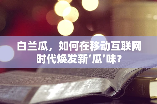 白兰瓜，如何在移动互联网时代焕发新‘瓜’味？