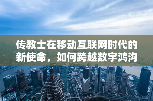 传教士在移动互联网时代的新使命，如何跨越数字鸿沟？