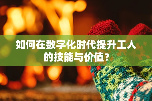 如何在数字化时代提升工人的技能与价值？