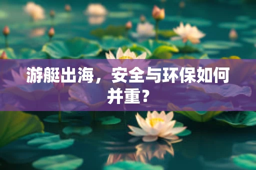 游艇出海，安全与环保如何并重？