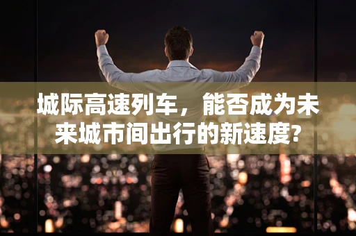 城际高速列车，能否成为未来城市间出行的新速度?