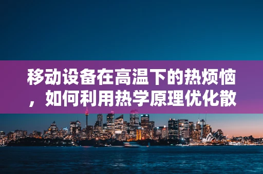 移动设备在高温下的热烦恼，如何利用热学原理优化散热？