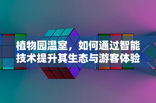 植物园温室，如何通过智能技术提升其生态与游客体验？