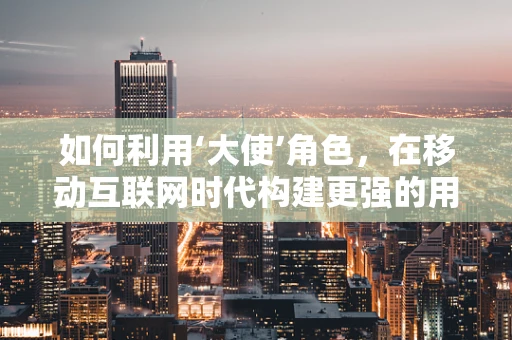 如何利用‘大使’角色，在移动互联网时代构建更强的用户粘性？