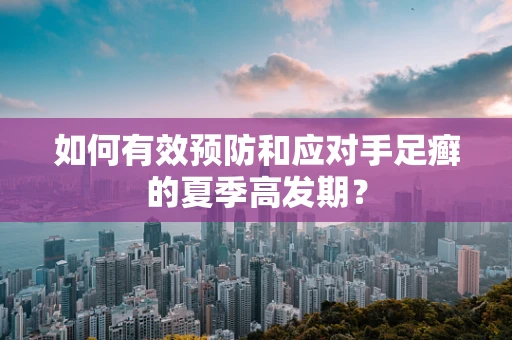 如何有效预防和应对手足癣的夏季高发期？