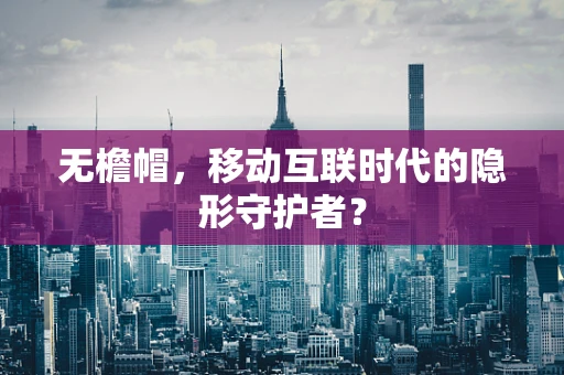 无檐帽，移动互联时代的隐形守护者？