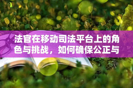 法官在移动司法平台上的角色与挑战，如何确保公正与效率的双重保障？