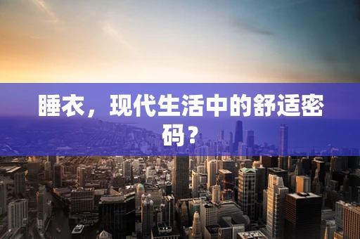 睡衣，现代生活中的舒适密码？