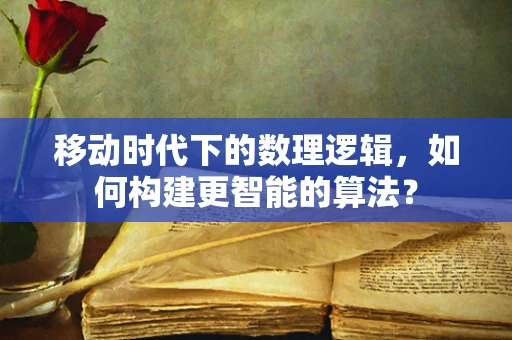 移动时代下的数理逻辑，如何构建更智能的算法？
