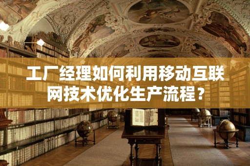工厂经理如何利用移动互联网技术优化生产流程？
