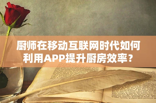 厨师在移动互联网时代如何利用APP提升厨房效率？