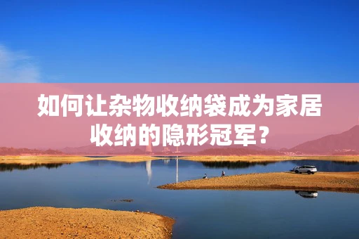 如何让杂物收纳袋成为家居收纳的隐形冠军？