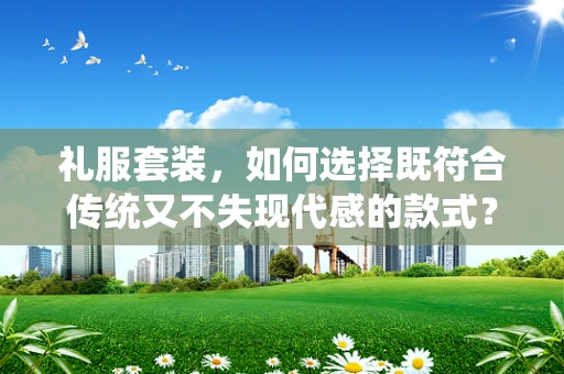 礼服套装，如何选择既符合传统又不失现代感的款式？