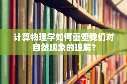 计算物理学如何重塑我们对自然现象的理解？