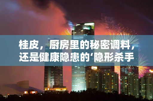 桂皮，厨房里的秘密调料，还是健康隐患的‘隐形杀手’？