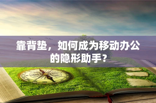 靠背垫，如何成为移动办公的隐形助手？