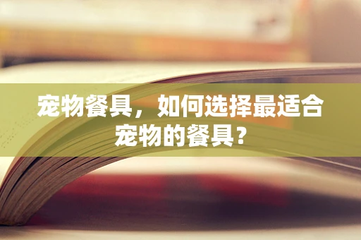宠物餐具，如何选择最适合宠物的餐具？