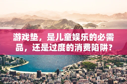 游戏垫，是儿童娱乐的必需品，还是过度的消费陷阱？