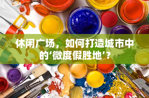 休闲广场，如何打造城市中的‘微度假胜地’？