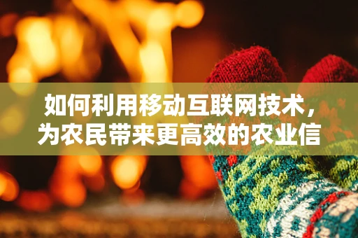 如何利用移动互联网技术，为农民带来更高效的农业信息获取与知识传播？