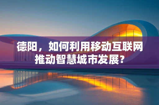 德阳，如何利用移动互联网推动智慧城市发展？