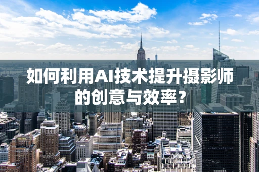 如何利用AI技术提升摄影师的创意与效率？