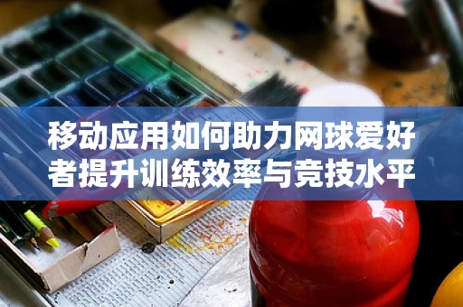 移动应用如何助力网球爱好者提升训练效率与竞技水平？