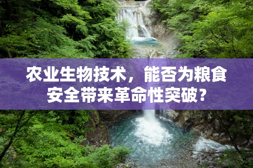 农业生物技术，能否为粮食安全带来革命性突破？