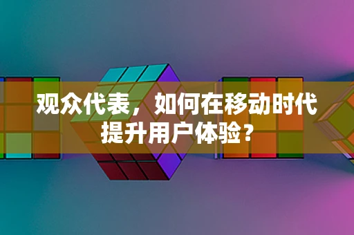 观众代表，如何在移动时代提升用户体验？