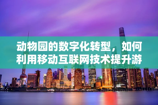 动物园的数字化转型，如何利用移动互联网技术提升游客体验？