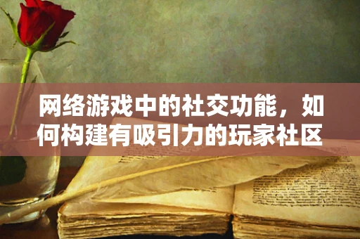 网络游戏中的社交功能，如何构建有吸引力的玩家社区？