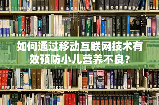 如何通过移动互联网技术有效预防小儿营养不良？