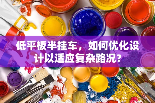 低平板半挂车，如何优化设计以适应复杂路况？