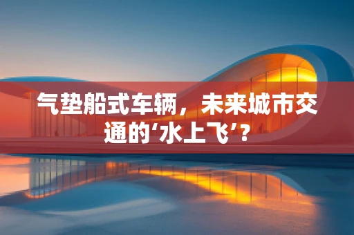 气垫船式车辆，未来城市交通的‘水上飞’？