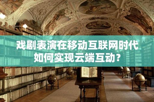 戏剧表演在移动互联网时代如何实现云端互动？