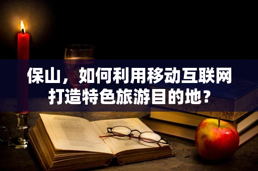 保山，如何利用移动互联网打造特色旅游目的地？
