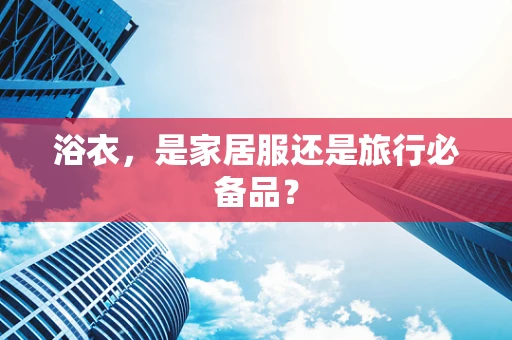 浴衣，是家居服还是旅行必备品？