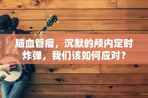 脑血管瘤，沉默的颅内定时炸弹，我们该如何应对？