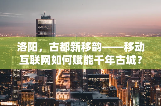 洛阳，古都新移韵——移动互联网如何赋能千年古城？