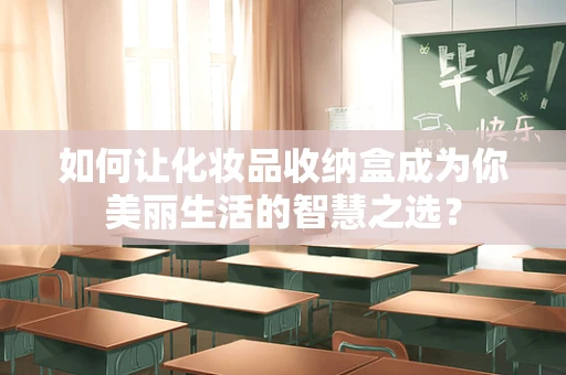 如何让化妆品收纳盒成为你美丽生活的智慧之选？