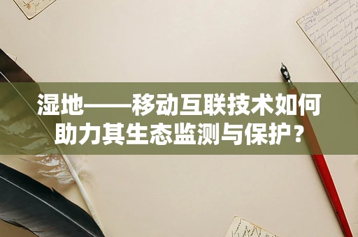湿地——移动互联技术如何助力其生态监测与保护？