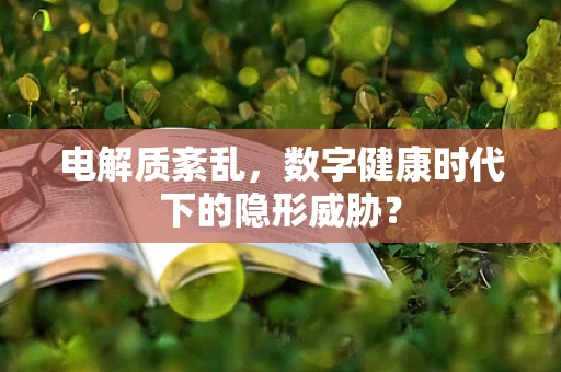 电解质紊乱，数字健康时代下的隐形威胁？