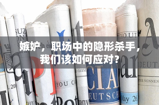 嫉妒，职场中的隐形杀手，我们该如何应对？
